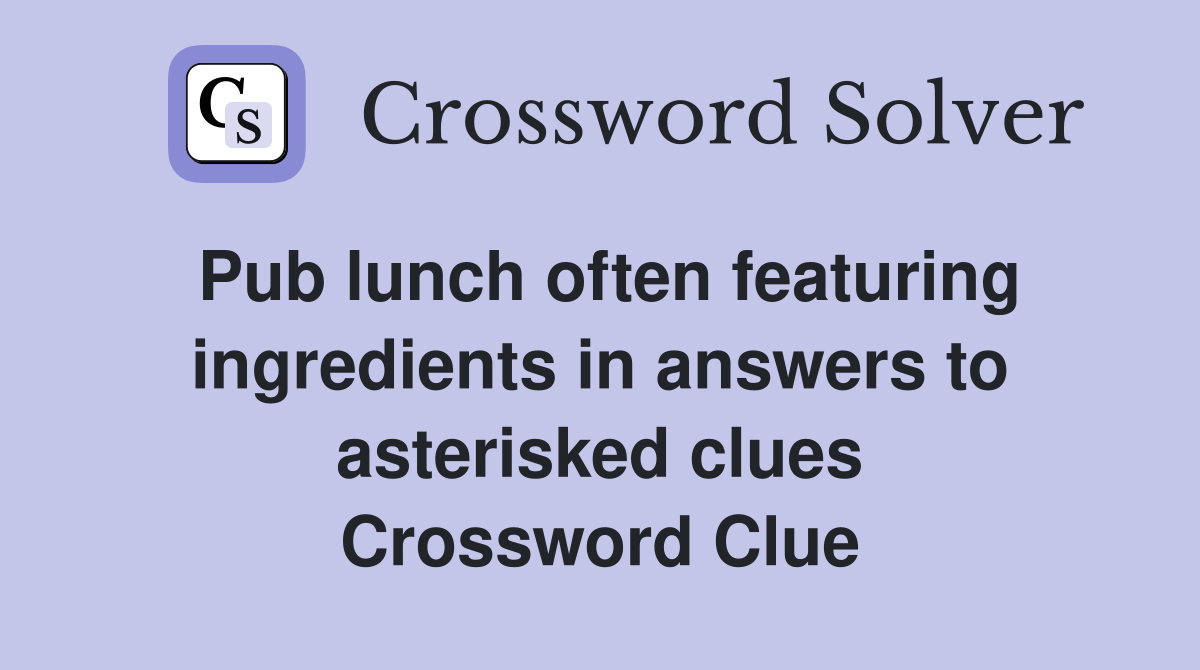 Pub lunch often featuring ingredients in answers to asterisked clues